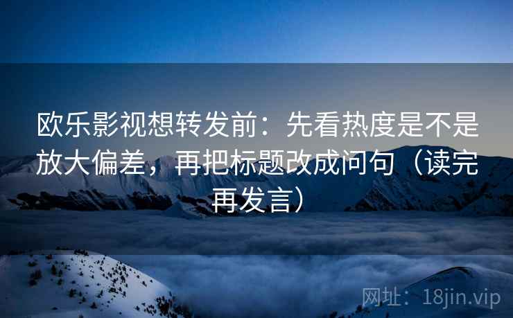 欧乐影视想转发前：先看热度是不是放大偏差，再把标题改成问句（读完再发言）