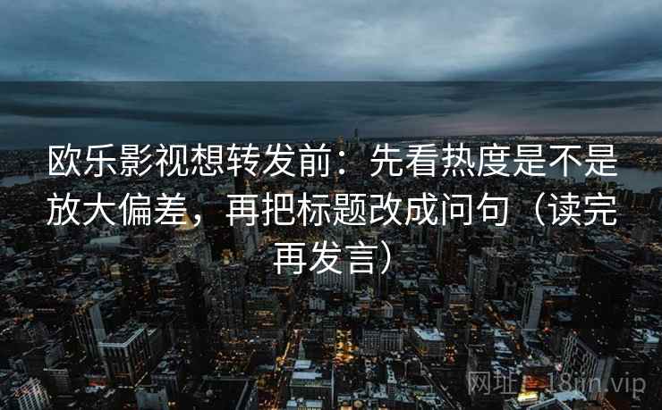 欧乐影视想转发前：先看热度是不是放大偏差，再把标题改成问句（读完再发言）