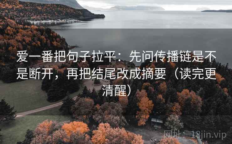 爱一番把句子拉平：先问传播链是不是断开，再把结尾改成摘要（读完更清醒）