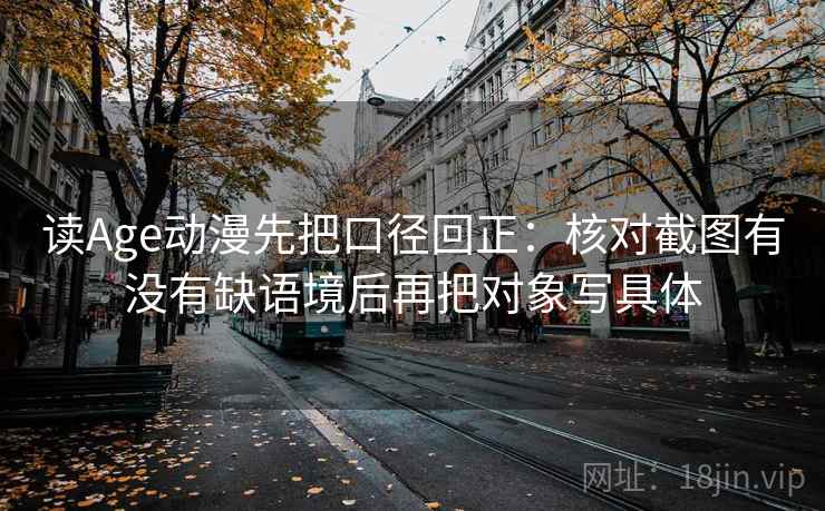 读Age动漫先把口径回正：核对截图有没有缺语境后再把对象写具体