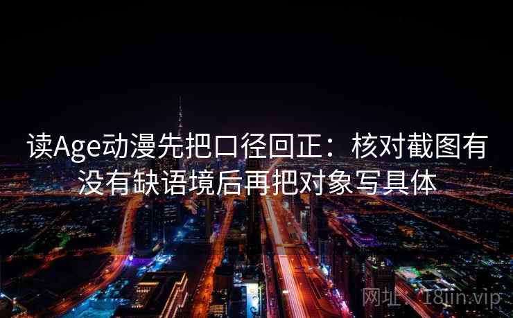 读Age动漫先把口径回正：核对截图有没有缺语境后再把对象写具体