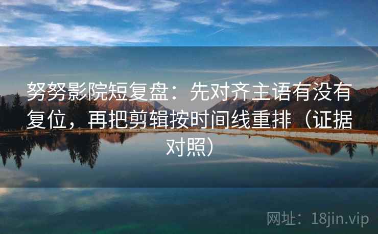 努努影院短复盘：先对齐主语有没有复位，再把剪辑按时间线重排（证据对照）