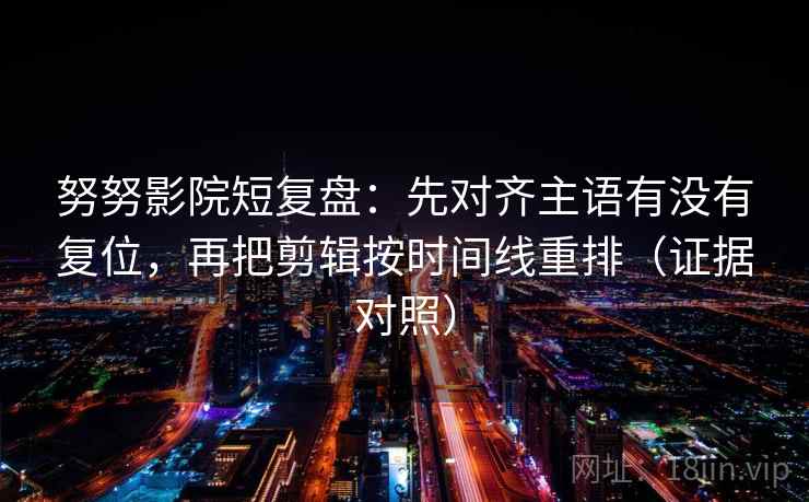 努努影院短复盘：先对齐主语有没有复位，再把剪辑按时间线重排（证据对照）