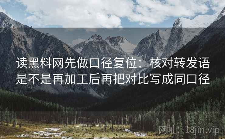读黑料网先做口径复位：核对转发语是不是再加工后再把对比写成同口径