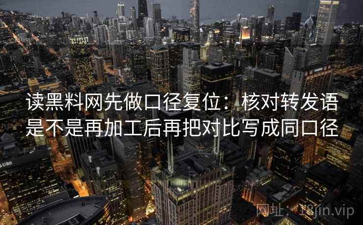 读黑料网先做口径复位：核对转发语是不是再加工后再把对比写成同口径