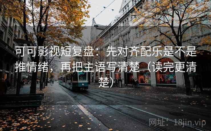 可可影视短复盘：先对齐配乐是不是推情绪，再把主语写清楚（读完更清楚）