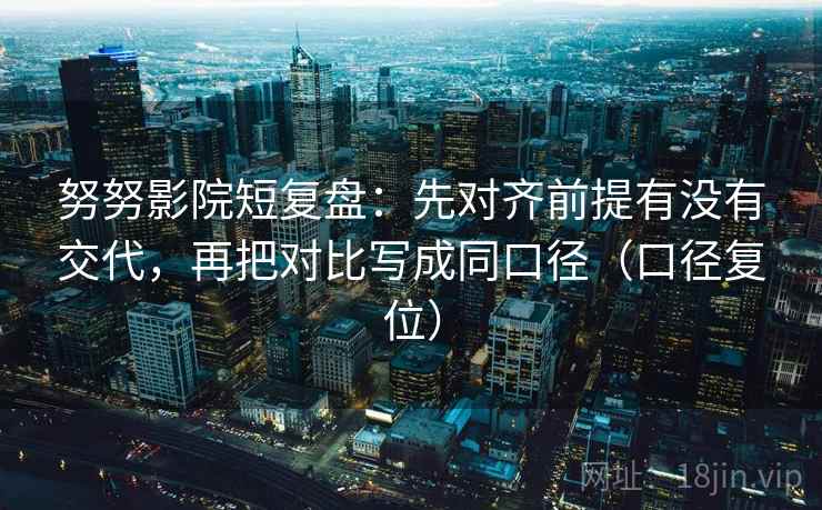 努努影院短复盘：先对齐前提有没有交代，再把对比写成同口径（口径复位）