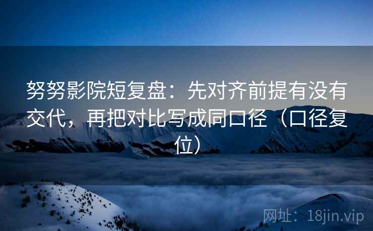 努努影院短复盘：先对齐前提有没有交代，再把对比写成同口径（口径复位）