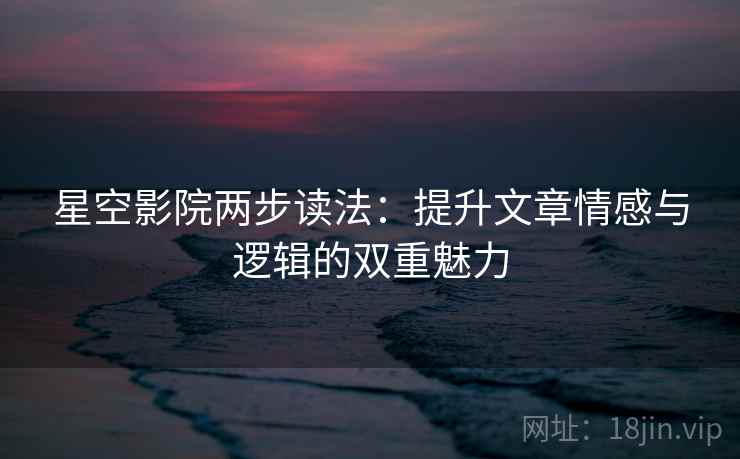 星空影院两步读法：提升文章情感与逻辑的双重魅力