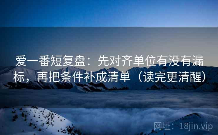 爱一番短复盘：先对齐单位有没有漏标，再把条件补成清单（读完更清醒）