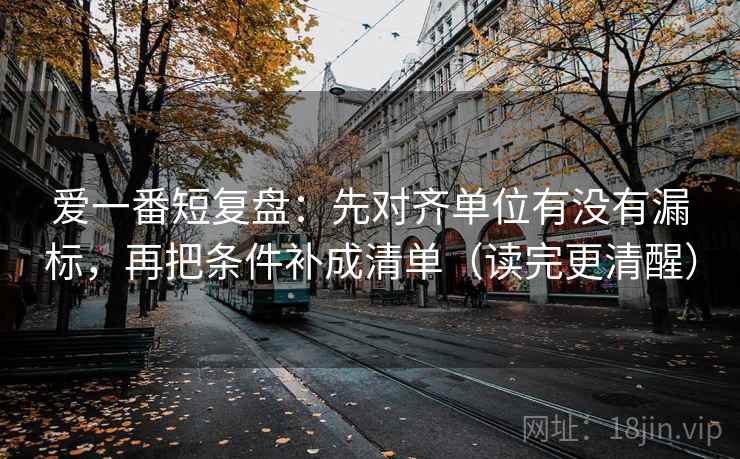 爱一番短复盘：先对齐单位有没有漏标，再把条件补成清单（读完更清醒）