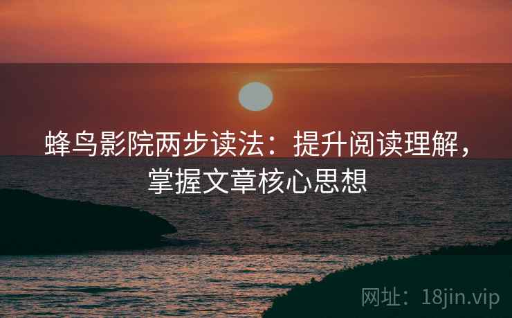 蜂鸟影院两步读法：提升阅读理解，掌握文章核心思想