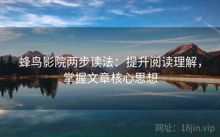 蜂鸟影院两步读法：提升阅读理解，掌握文章核心思想