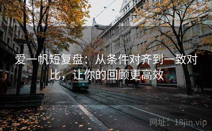 爱一帆短复盘：从条件对齐到一致对比，让你的回顾更高效