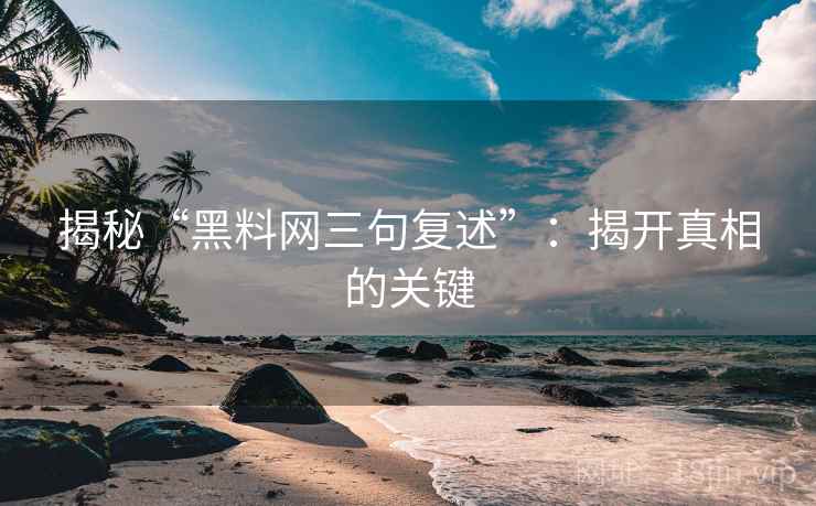 揭秘“黑料网三句复述”：揭开真相的关键