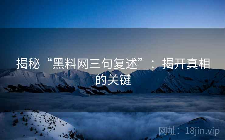 揭秘“黑料网三句复述”：揭开真相的关键