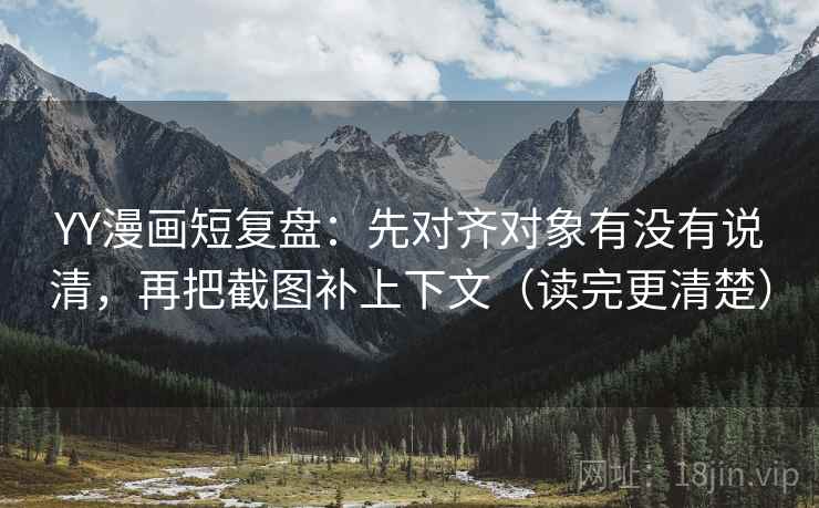 YY漫画短复盘：先对齐对象有没有说清，再把截图补上下文（读完更清楚）