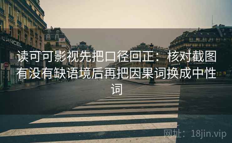 读可可影视先把口径回正：核对截图有没有缺语境后再把因果词换成中性词