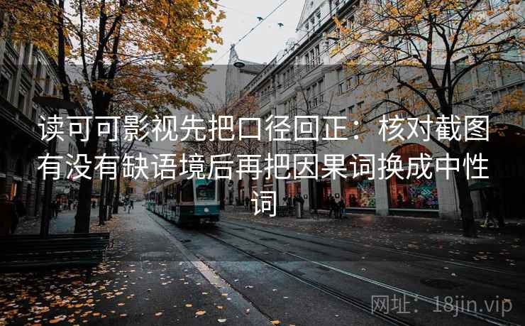 读可可影视先把口径回正：核对截图有没有缺语境后再把因果词换成中性词