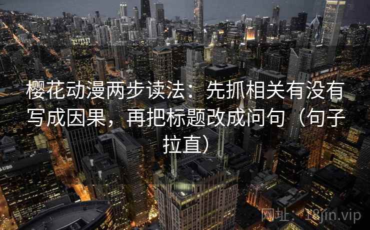 樱花动漫两步读法：先抓相关有没有写成因果，再把标题改成问句（句子拉直）