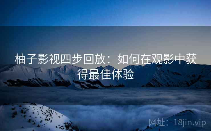 柚子影视四步回放：如何在观影中获得最佳体验