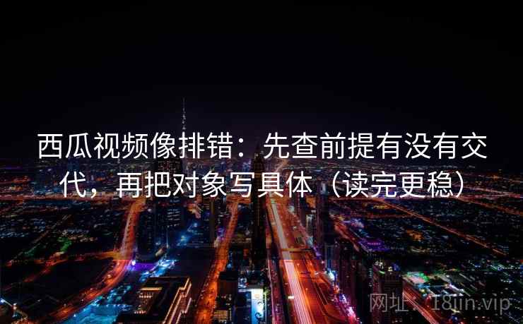 西瓜视频像排错：先查前提有没有交代，再把对象写具体（读完更稳）