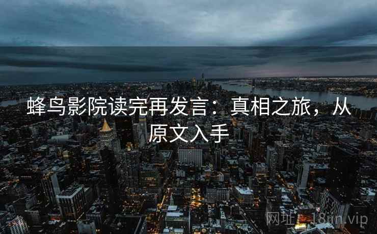 蜂鸟影院读完再发言：真相之旅，从原文入手