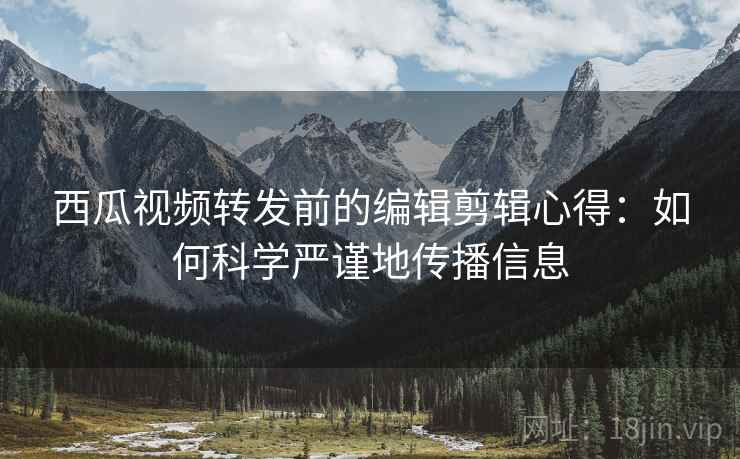西瓜视频转发前的编辑剪辑心得：如何科学严谨地传播信息