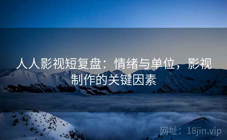 人人影视短复盘：情绪与单位，影视制作的关键因素