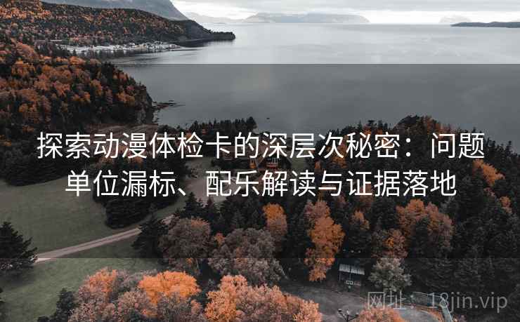 探索动漫体检卡的深层次秘密：问题单位漏标、配乐解读与证据落地