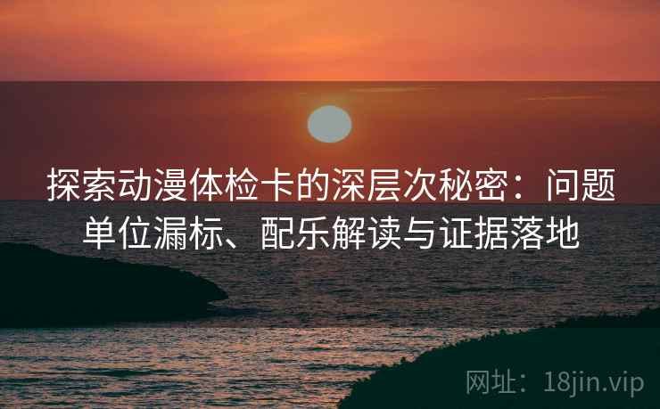 探索动漫体检卡的深层次秘密：问题单位漏标、配乐解读与证据落地