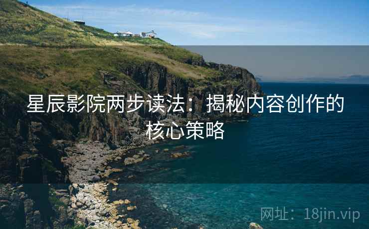 星辰影院两步读法：揭秘内容创作的核心策略