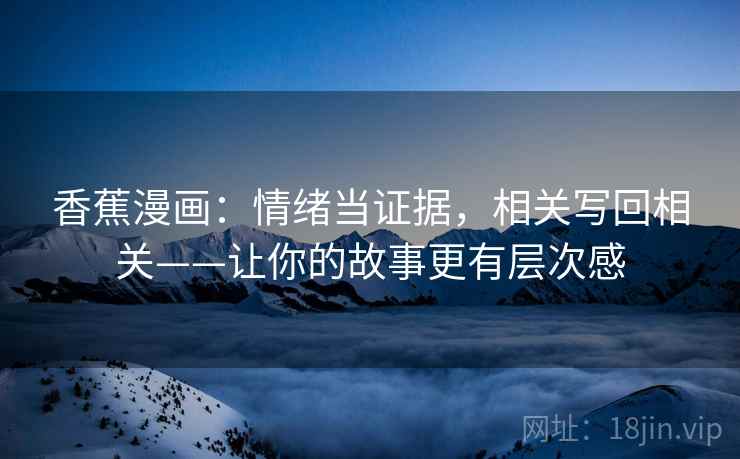香蕉漫画：情绪当证据，相关写回相关——让你的故事更有层次感