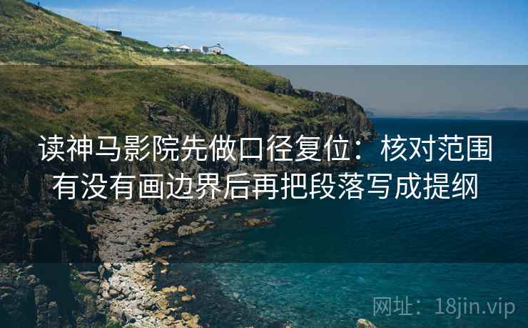 读神马影院先做口径复位：核对范围有没有画边界后再把段落写成提纲