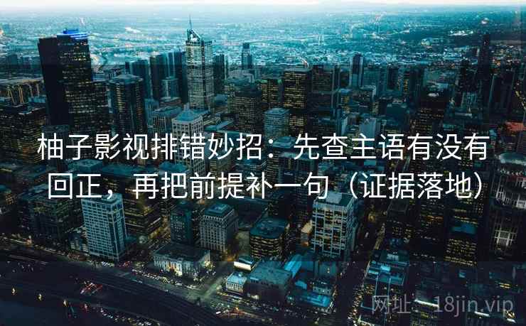 柚子影视排错妙招：先查主语有没有回正，再把前提补一句（证据落地）