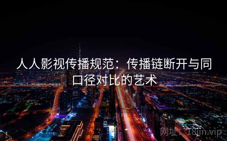 人人影视传播规范：传播链断开与同口径对比的艺术