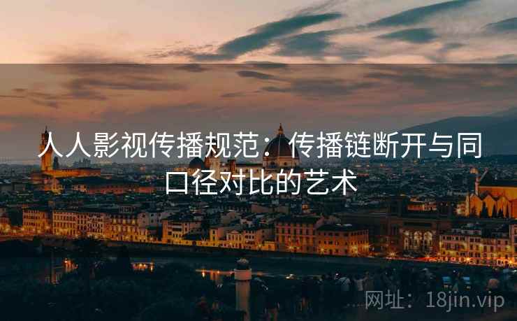 人人影视传播规范：传播链断开与同口径对比的艺术
