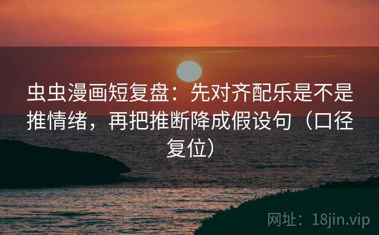 虫虫漫画短复盘：先对齐配乐是不是推情绪，再把推断降成假设句（口径复位）