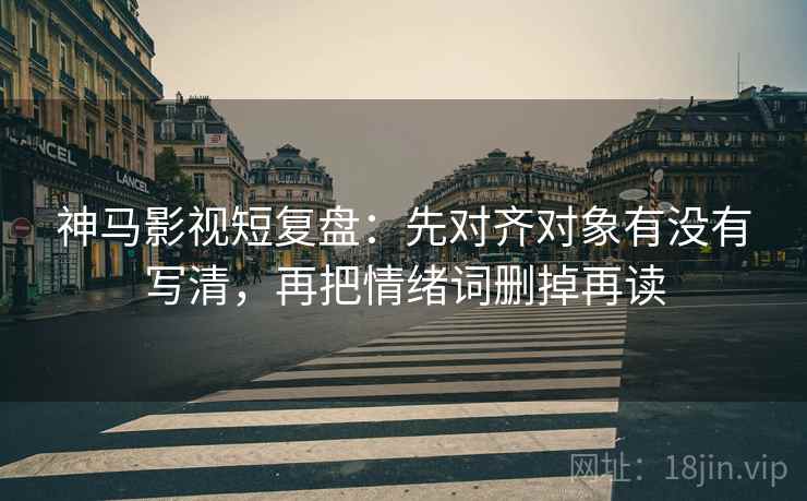 神马影视短复盘：先对齐对象有没有写清，再把情绪词删掉再读