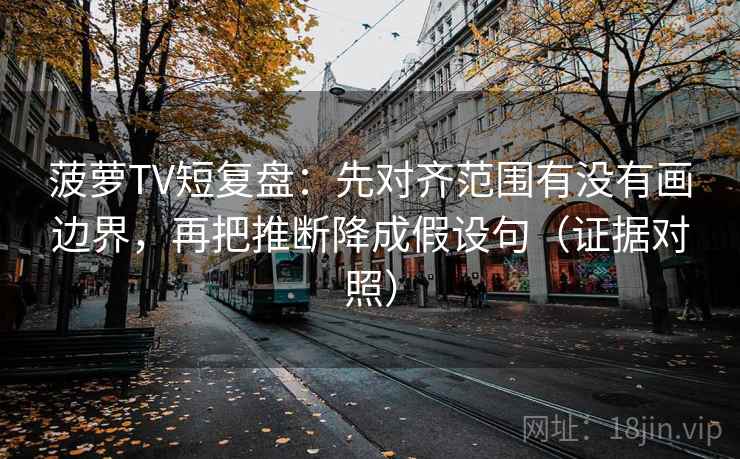 菠萝TV短复盘：先对齐范围有没有画边界，再把推断降成假设句（证据对照）