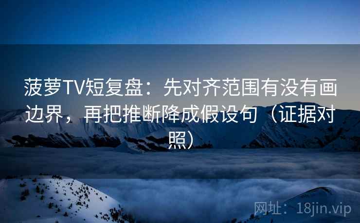 菠萝TV短复盘：先对齐范围有没有画边界，再把推断降成假设句（证据对照）