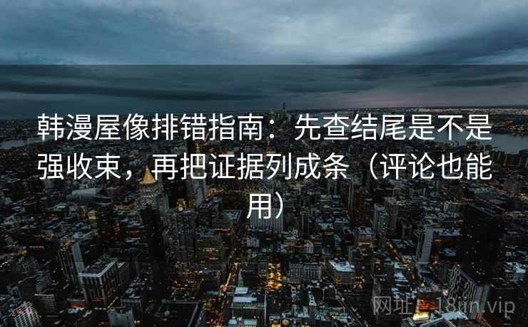 韩漫屋像排错指南：先查结尾是不是强收束，再把证据列成条（评论也能用）