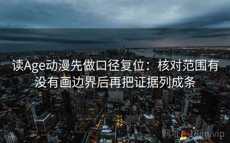 读Age动漫先做口径复位：核对范围有没有画边界后再把证据列成条