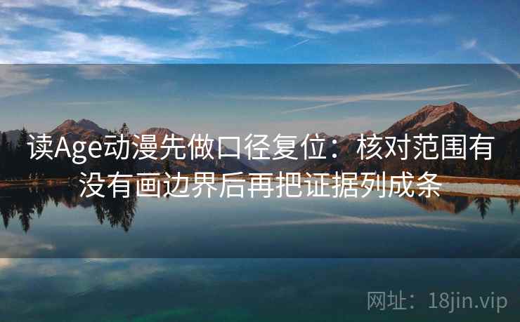 读Age动漫先做口径复位：核对范围有没有画边界后再把证据列成条