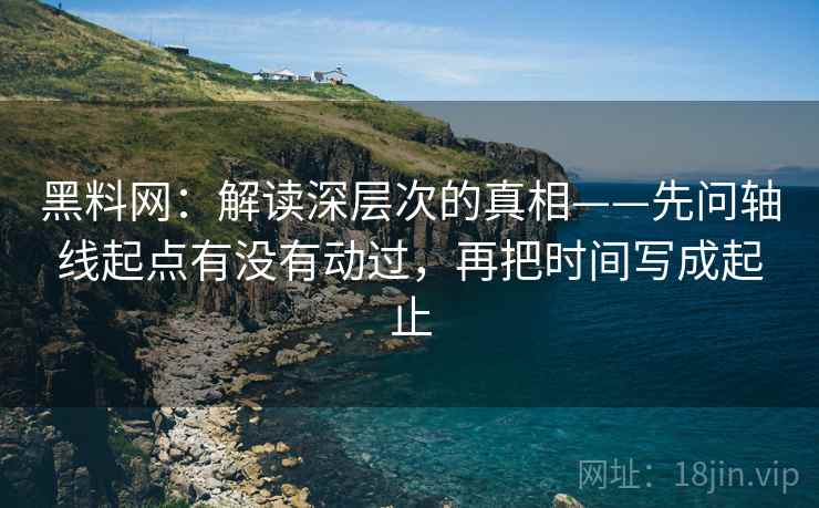 黑料网：解读深层次的真相——先问轴线起点有没有动过，再把时间写成起止