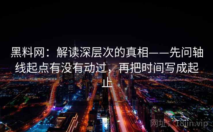 黑料网：解读深层次的真相——先问轴线起点有没有动过，再把时间写成起止