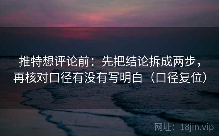 推特想评论前：先把结论拆成两步，再核对口径有没有写明白（口径复位）