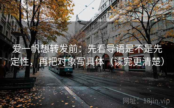 爱一帆想转发前：先看导语是不是先定性，再把对象写具体（读完更清楚）