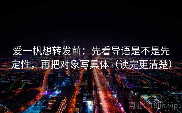 爱一帆想转发前：先看导语是不是先定性，再把对象写具体（读完更清楚）