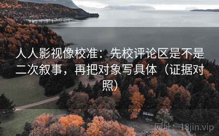人人影视像校准：先校评论区是不是二次叙事，再把对象写具体（证据对照）